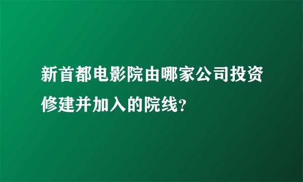 新首都电影院由哪家公司投资修建并加入的院线？