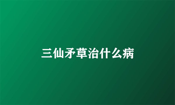 三仙矛草治什么病