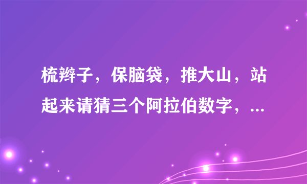 梳辫子，保脑袋，推大山，站起来请猜三个阿拉伯数字，后两句是一句话，请朋友们猜一猜?