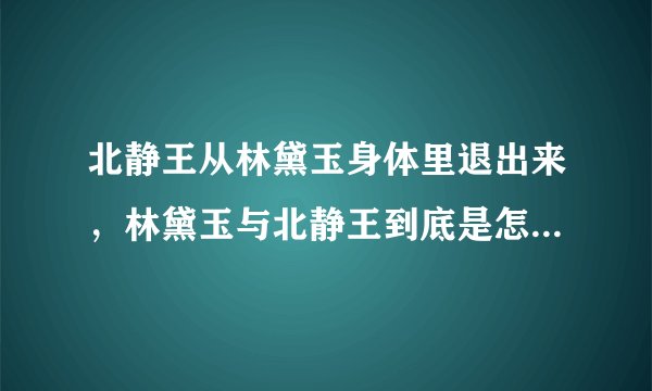 北静王从林黛玉身体里退出来，林黛玉与北静王到底是怎么回事啊
