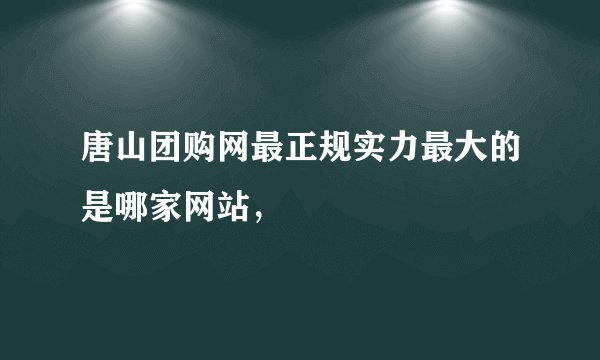 唐山团购网最正规实力最大的是哪家网站，