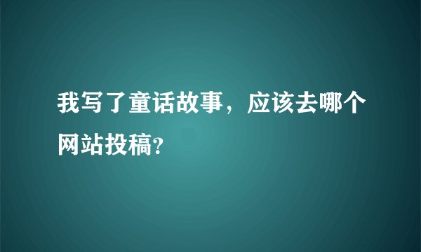 我写了童话故事，应该去哪个网站投稿？