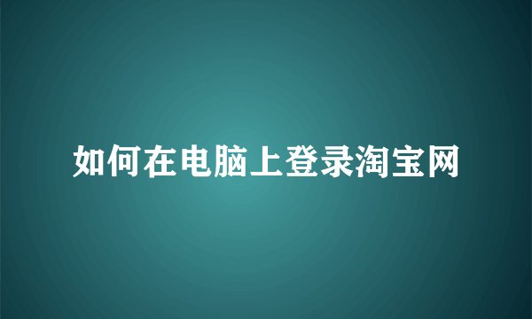 如何在电脑上登录淘宝网