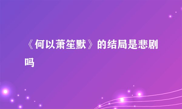 《何以萧笙默》的结局是悲剧吗