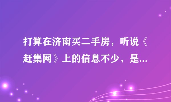 打算在济南买二手房，听说《赶集网》上的信息不少，是这样的吗，有知道的大家说一下吧