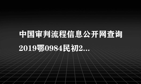 中国审判流程信息公开网查询2019鄂0984民初2594号案件已于2019.10.14审结怎么查询