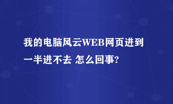 我的电脑风云WEB网页进到一半进不去 怎么回事?