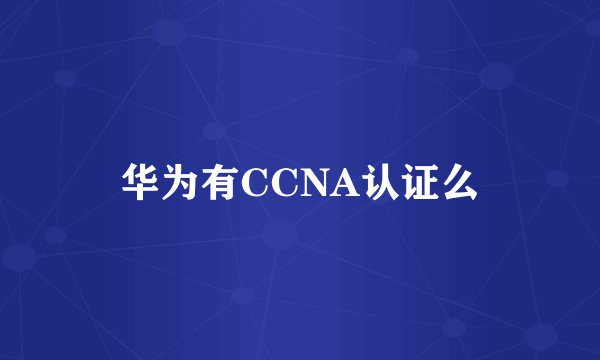华为有CCNA认证么
