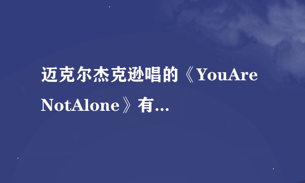 迈克尔杰克逊唱的《YouAreNotAlone》有中文翻译