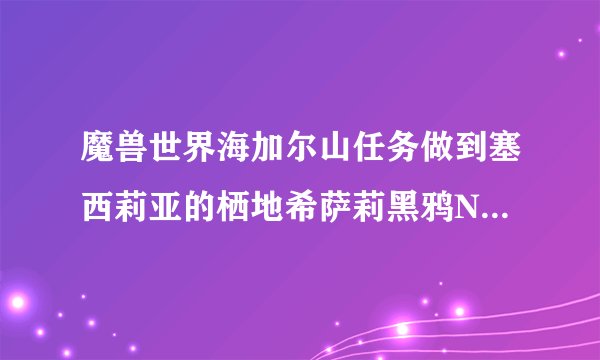 魔兽世界海加尔山任务做到塞西莉亚的栖地希萨莉黑鸦NPC断了接不到任务，这个NPC只做了三个任务就短