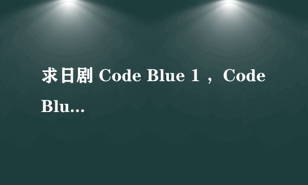 求日剧 Code Blue 1 ，Code Blue sp 全集下载地址,谢谢！最好有清晰一点的！