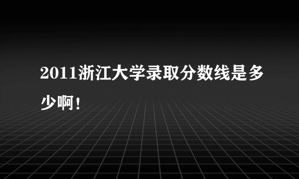 2011浙江大学录取分数线是多少啊！