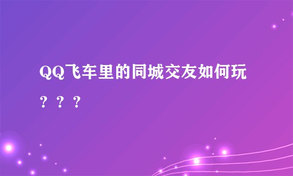 QQ飞车里的同城交友如何玩？？？