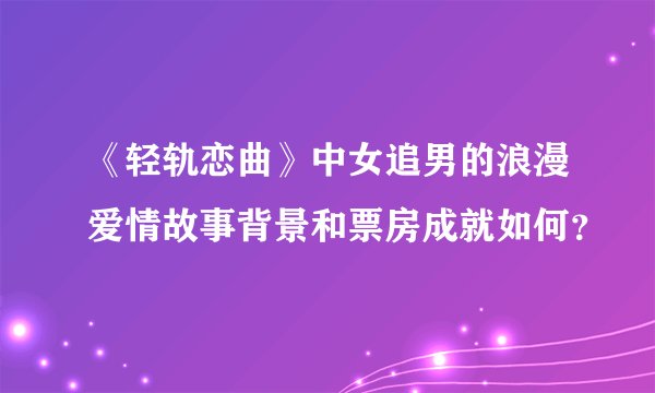 《轻轨恋曲》中女追男的浪漫爱情故事背景和票房成就如何?