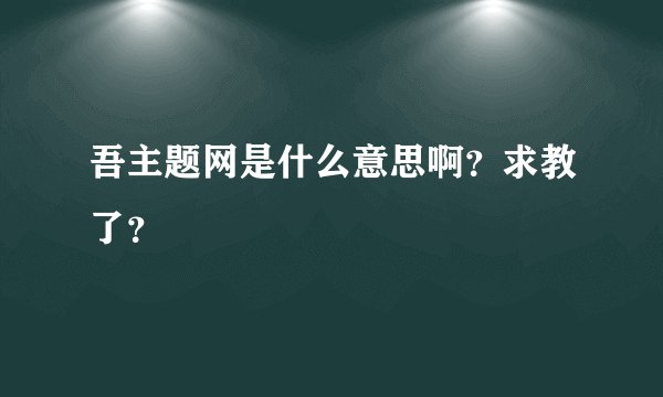 吾主题网是什么意思啊？求教了？