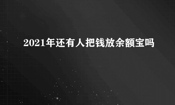 2021年还有人把钱放余额宝吗