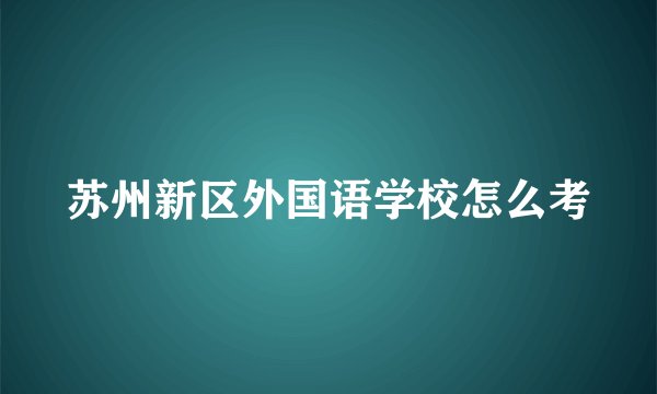苏州新区外国语学校怎么考