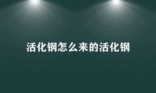 活化钢怎么来的活化钢