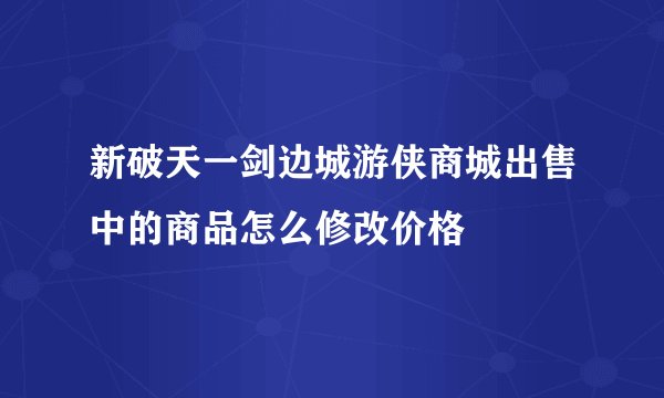 新破天一剑边城游侠商城出售中的商品怎么修改价格