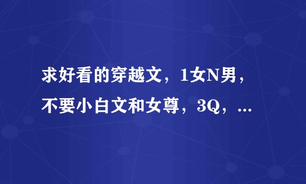 求好看的穿越文，1女N男，不要小白文和女尊，3Q，【小鱼大心的我已看过】满意的话可以再加分