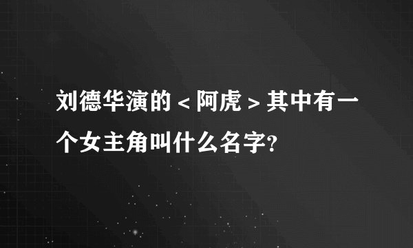 刘德华演的＜阿虎＞其中有一个女主角叫什么名字？