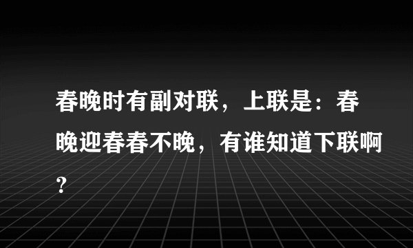 春晚时有副对联，上联是：春晚迎春春不晚，有谁知道下联啊？