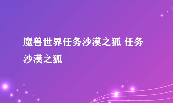 魔兽世界任务沙漠之狐 任务沙漠之狐