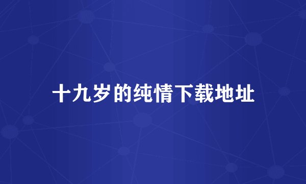 十九岁的纯情下载地址
