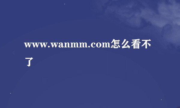 www.wanmm.com怎么看不了