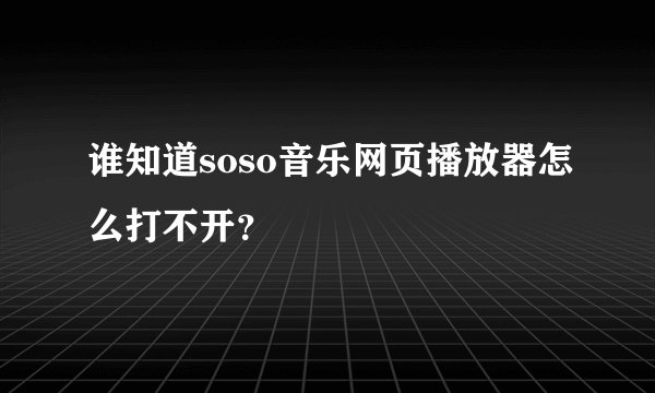 谁知道soso音乐网页播放器怎么打不开？