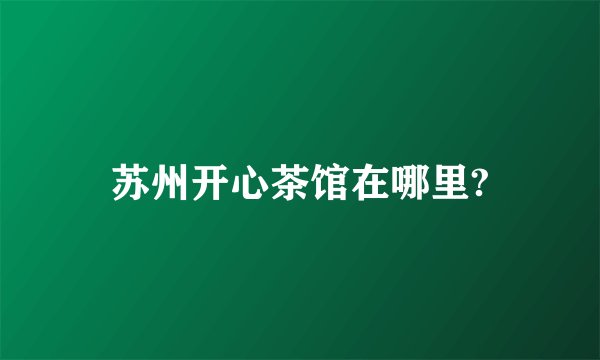 苏州开心茶馆在哪里?