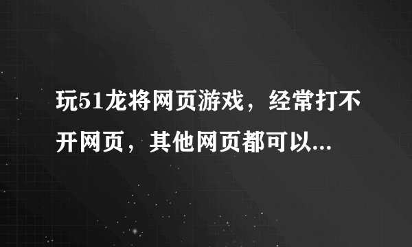 玩51龙将网页游戏，经常打不开网页，其他网页都可以，经常掉线，要么就是加载时间很长，请问什么原因