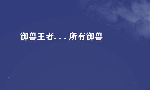 御兽王者. . . 所有御兽