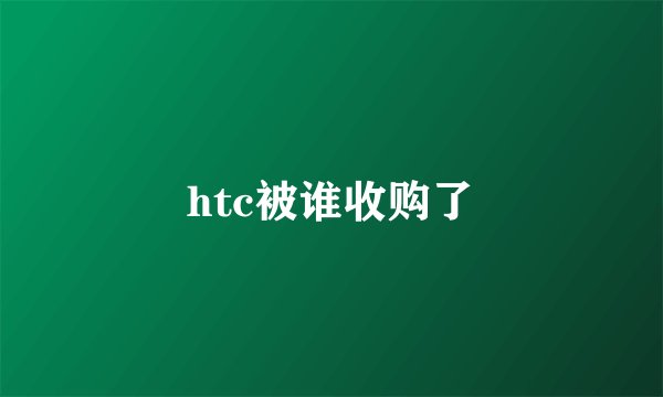 htc被谁收购了