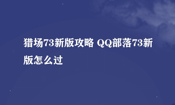 猎场73新版攻略 QQ部落73新版怎么过