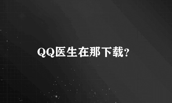 QQ医生在那下载？