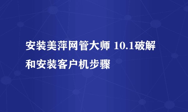 安装美萍网管大师 10.1破解和安装客户机步骤