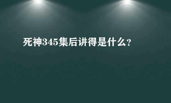 死神345集后讲得是什么？