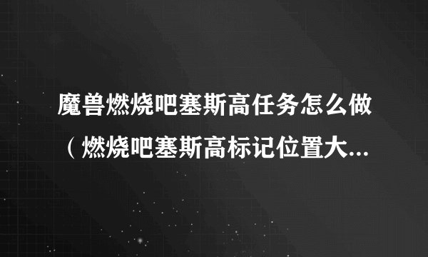 魔兽燃烧吧塞斯高任务怎么做（燃烧吧塞斯高标记位置大全）「已分享」