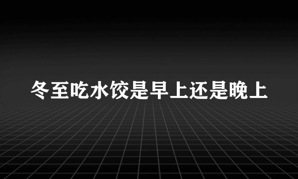 冬至吃水饺是早上还是晚上