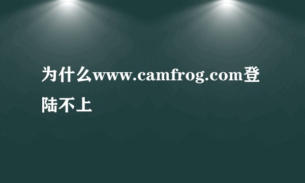 为什么www.camfrog.com登陆不上