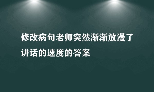修改病句老师突然渐渐放漫了讲话的速度的答案