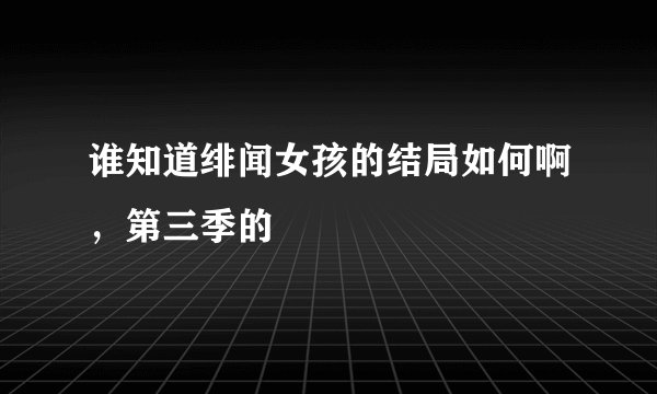 谁知道绯闻女孩的结局如何啊，第三季的