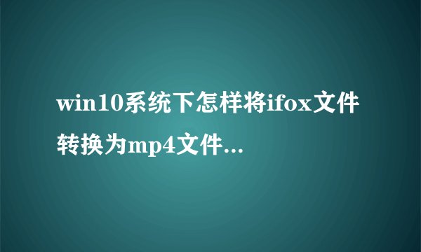 win10系统下怎样将ifox文件转换为mp4文件|win10下将ifox文件转换为mp4文件的方法