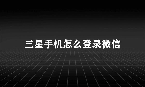 三星手机怎么登录微信