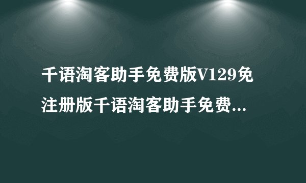 千语淘客助手免费版V129免注册版千语淘客助手免费版V129免注册版功能简介