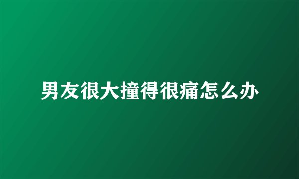 男友很大撞得很痛怎么办