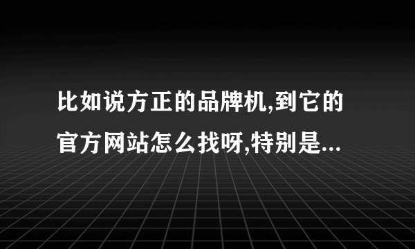 比如说方正的品牌机,到它的官方网站怎么找呀,特别是它的驱动