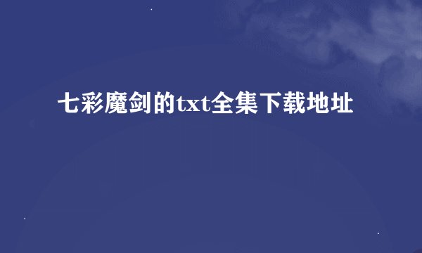 七彩魔剑的txt全集下载地址