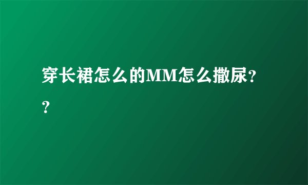 穿长裙怎么的MM怎么撒尿？？